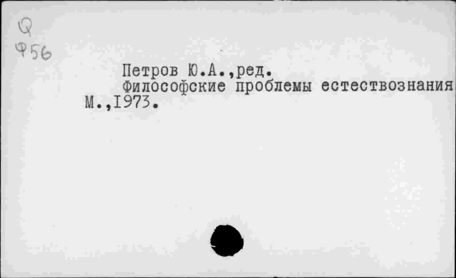 ﻿
Петров Ю.А.,ред.
Философские проблемы естествознания М.,1973.